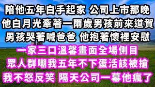 陪他五年白手起家公司上市那晚，他白月光牽著一兩歲男孩前來道賀，男孩哭著喊爸爸他抱著懷裡安慰，一家三口溫馨畫面全場側目，眾人群嘲我五年不下蛋活該被搶，我不怒反笑，隔天公司一幕他瘋了#追妻火葬場#大女主