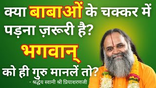 क्या बाबाओं के चक्कर में पड़ना ज़रूरी है? भगवान् को ही गुरु मानले तो? - Swami Shri Priyasharanji