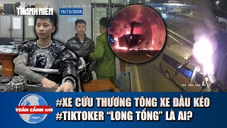 TOÀN CẢNH 17H 18/12: Nguyên nhân xe cứu thương tông xe đầu kéo | TikToker “Long tổng” bị bắt là ai?
