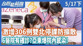 警戒！激增306例雙北停課防擴散6醫院有確診？亞東爆院內感染！【台灣最前線】2021.05.17(下)