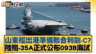 山東艦出港準備聯合利劍 C？陸殲35A正式公布093B海試【新聞大白話】20241102