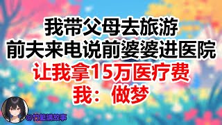 我带父母去旅游，前夫来电说前婆婆进医院，让我拿15万医疗费，我：做梦!#為人處世#生活經驗#情感故事#晚年哲理#中老年心語#孝顺#儿女#讀書#養生#淺談人生#養老#真實故事#有聲書