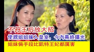 不丹王后放大招！使親姐姐嫁入皇室，今內幕終曝光！姐妹倆手段比凱特王妃都厲害｜快跑娛樂｜