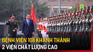 Bệnh viện 108 khánh thành 2 viện chất lượng cao | Tin tức