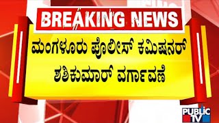 Mangaluru Police Commissioner Shashi Kumar Transferred | Public TV