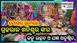 ସୋଗର ଗ୍ରାମରେ ଗ୍ରହଦେବ ଶନିଶ୍ଚର ଙ୍କର ଜନ୍ମ ଉତ୍ସବ ଓ ଯଜ୍ଞ ଅନୁଷ୍ଠିତ ll Dhenkanal_news ll