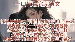 【一口气看完】我是总裁的白月光，出国留学几年回来后发现，他找了一个跟我很像的替身，他说这样就感觉我在他身边一样，还警告我不要伤害他的新欢，我表示没有问题，转头把他踹进了监狱