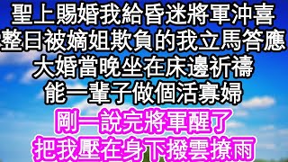 聖上賜婚我給昏迷將軍沖喜，整日被嫡姐欺負的我立馬答應，大婚當晚坐在床邊祈禱，能一輩子做個活寡婦，剛一說完將軍醒了，把我壓在身下撥雲撩雨  #為人處世#生活經驗#情感故事#養老#退休