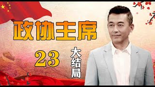 一部官场生活史诗|《政协主席》第23集 大结局（王志飞，陈逸恒，王静领衔主演）