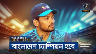 চ্যাম্পিয়ন্স ট্রফিতে বাংলাদেশ চ্যাম্পিয়ন হবে, বলছেন অধিনায়ক শান্ত | Maasranga Sports