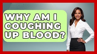 Why Am I Coughing Up Blood? - The Health Brief