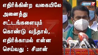 எதிர்க்கின்ற வகையிலே அனைத்து சட்டங்களையும் கொண்டு வந்தால், எதிர்க்காமல் என்ன செய்வது : சீமான்