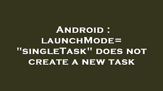 Android : launchMode="singleTask" does not create a new task