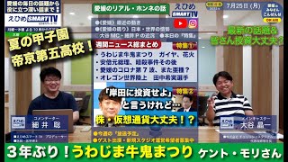 7/25(月) ３年ぶり！うわじま牛鬼まつり/ケント・モリさん/花火大会/投資って結局どうなるの？/帝京第五高校 甲子園へ/安倍さん国葬決定/サル痘など【愛媛のインターネットTV:えひめスマートTV】