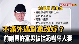 不滿外遇對象改嫁？ 前議員許富男被控恐嚇奪人妻－民視新聞