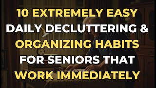 10 Extremely Easy Daily Decluttering \u0026 Organizing Habits for Seniors That Work Immediately