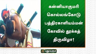 கன்னியாகுமரி கொல்லங்கோடு பத்திரகாளியம்மன் கோவில் தூக்கத் திருவிழா விமர்சையாக நடைபெற்றாது!