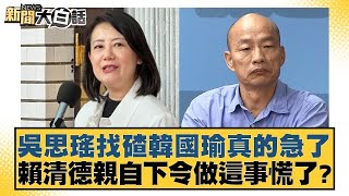 吳思瑤找碴韓國瑜真的急了 賴清德親自下令做這事慌了？【新聞大白話】@tvbstalk