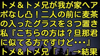 【スカッとする話】トメ＆トメ兄が我が家へアポなし凸！二人の前に、麦茶の入ったグラスを３つ置き、私『こちらの方は？旦那君に似てる方ですけど・・・』トメ＆トメ兄「　」→結果