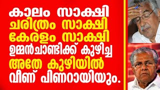 കാലം സാക്ഷി, ചരിത്രം സാക്ഷി, കേരളം സാക്ഷി. ഉമ്മൻചാണ്ടിക്ക് കുഴിച്ച അതെ കുഴിയിൽ വീണ് പിണറായിയും.