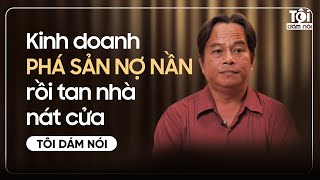 Kinh doanh PHÁ SẢN NỢ NẦN rồi tan nhà nát cửa | TÔI DÁM NÓI