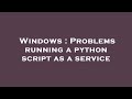 Windows : Problems running a python script as a service