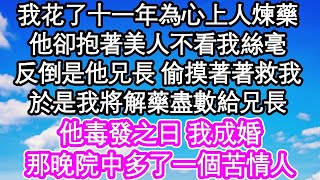 我花了十一年為心上人煉藥，他卻抱著美人不看我絲毫，反倒是他兄長 偷摸著著救我，於是我將解藥盡數給兄長，他毒發之日 我成婚，那晚院中多了一個苦情人  #為人處世#生活經驗#情感故事#養老#退休