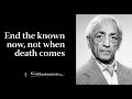 End the known now, not when death comes | Krishnamurti