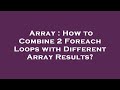 Array : How to Combine 2 Foreach Loops with Different Array Results?