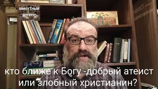 кто ближе к Богу - добрый атеист или злобный христианин?