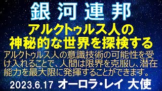 2023.6.17 銀河連邦/連合 「アルクトゥルス人の神秘的な世界を探検する -  高度な意識技術の秘密を解き明かす」オーロラ・レイ 銀河連邦大使