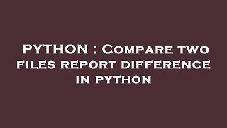 PYTHON : Compare two files report difference in python