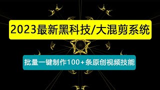 2023最新黑科技/大混剪系统：批量一键制作100+条原创视频技能