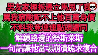 男友家裡拆遷立馬甩了我，罵我窮酸配不上他百萬身價，不料我竟連連點頭讚同，解鎖路邊的勞斯萊斯，一句話讓他當場崩潰跪求復合 真情故事會  老年故事  情感需求  愛情  家庭