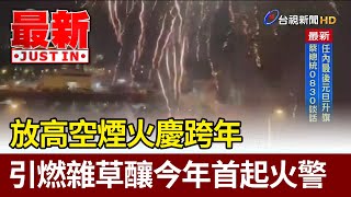 放高空煙火慶跨年 引燃雜草釀今年首起火警【最新快訊】