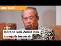 Berapa kali Zahid nak sumpah terserah, saya dah tunjuk saksi, kata Muhyiddin