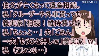 伯父が亡くなって遺産相続。私「クルーザーだの外車だの貰っても・・」義実家「相続しろ！維持費は嫁実家！」私「ちょっと・・」夫「ごめん」→夫「もうひと押しｗ」義実家「ｗｗ」私（こいつら・・）【修羅場】