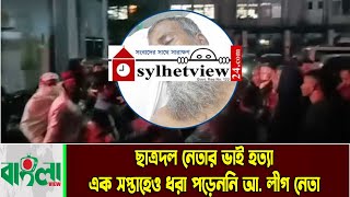 ছাত্রদল নেতার ভাই হ**ত্যা : এক সপ্তাহেও ধরা পড়েননি আ. লীগ নেতা  || Breaking News || Sylhet News