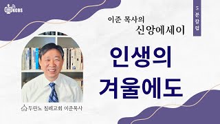 [KCBS 신앙에세이] 인생의 겨울에도 |이준 목사| 두란노침례교회|기독교방송|122324