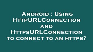 Android : Using HttpURLConnection and HttpsURLConnection to connect to an https?