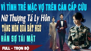 🎙Truyện Ngôn Tình VÌ TÌNH TRẺ MẶC VỢ NẰM CÁN CẤP CỨU Nữ Thượng Tá Ly Hôn Tặng Quà Khủng Hắn Tái Mặt