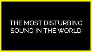 The Most Disturbing Sound in the World