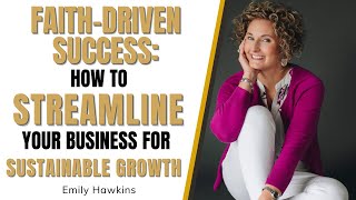 Faith-Driven Success: How to Streamline Your Business for Sustainable Growth with Emily Hawkins