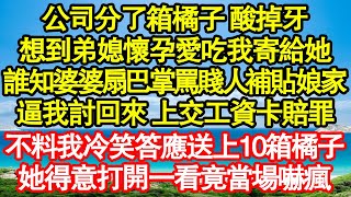 公司分了箱橘子 酸掉牙，想到弟媳懷孕愛吃我寄給她，誰知婆婆扇巴掌罵賤人補貼娘家，逼我討回來 上交工資卡賠罪，不料我冷笑答應送上10箱橘子，她得意打開一看竟當場嚇瘋真情故事會||老年故事||情感需求