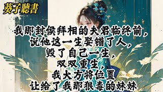 【一口气看完】我那封侯拜相的夫君临终前，说他这一生娶错了人，毁了自己一生，双双重生，我大方将位置让给了我那狠毒的妹妹 #小說 #完结小说 #古风