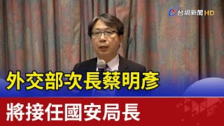 外交部次長蔡明彥 將接任國安局長