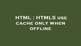 HTML : HTML5 use cache only when offline