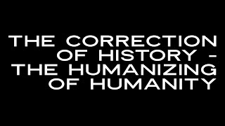 The Correction of History - The Humanizing of Humanity