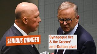 156: Synagogue fire \u0026 the Greens’ anti-Dutton pivot