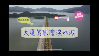 【香港CHANNEL】航拍大埔大尾篤船灣淡水湖景色